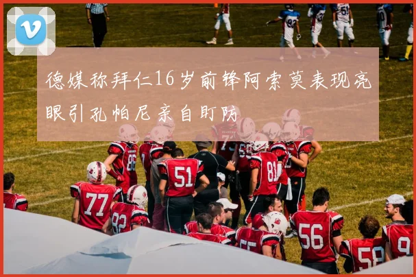 德媒称拜仁16岁前锋阿索莫表现亮眼引孔帕尼亲自盯防