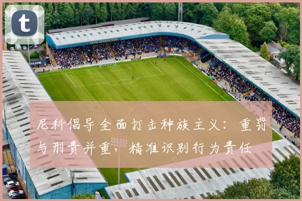 尼科倡导全面打击种族主义:重罚与刑责并重,精准识别行为责任