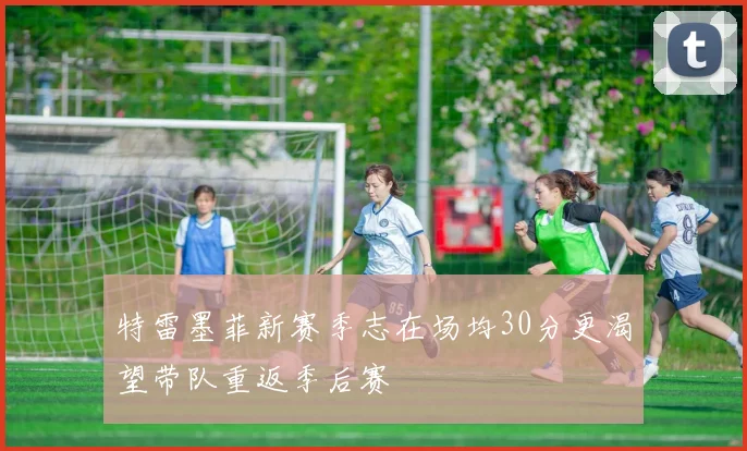特雷墨菲新赛季志在场均30分更渴望带队重返季后赛