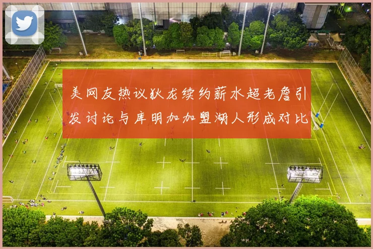美网友热议狄龙续约薪水超老詹引发讨论与库明加加盟湖人形成对比
