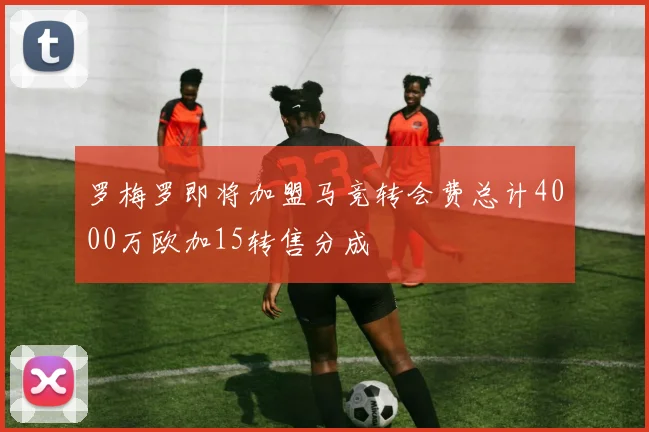 罗梅罗即将加盟马竞转会费总计4000万欧加15转售分成