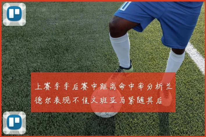 上赛季季后赛中距离命中率分析兰德尔表现不佳文班亚马紧随其后